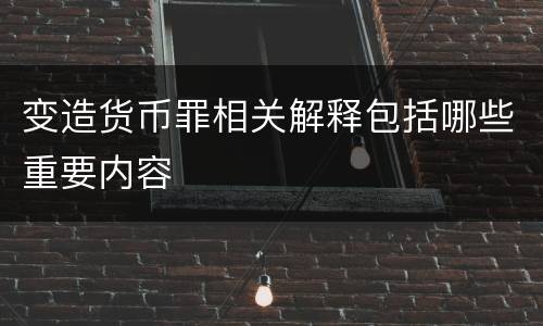 变造货币罪相关解释包括哪些重要内容