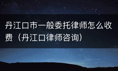 丹江口市一般委托律师怎么收费（丹江口律师咨询）