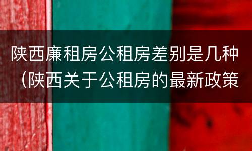 陕西廉租房公租房差别是几种（陕西关于公租房的最新政策）