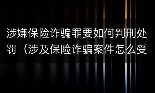 涉嫌保险诈骗罪要如何判刑处罚（涉及保险诈骗案件怎么受理）