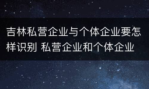 吉林私营企业与个体企业要怎样识别 私营企业和个体企业