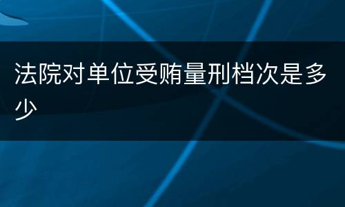 法院对单位受贿量刑档次是多少