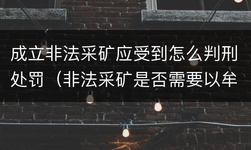 成立非法采矿应受到怎么判刑处罚（非法采矿是否需要以牟利为目的）