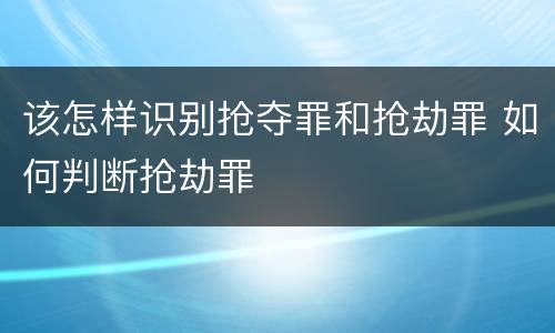 该怎样识别抢夺罪和抢劫罪 如何判断抢劫罪