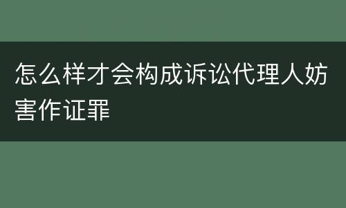 怎么样才会构成诉讼代理人妨害作证罪