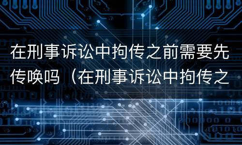 在刑事诉讼中拘传之前需要先传唤吗（在刑事诉讼中拘传之前需要先传唤吗）