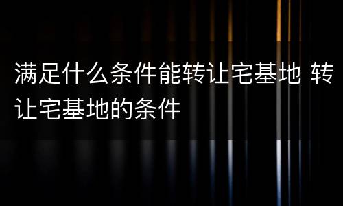 满足什么条件能转让宅基地 转让宅基地的条件