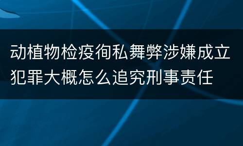 动植物检疫徇私舞弊涉嫌成立犯罪大概怎么追究刑事责任