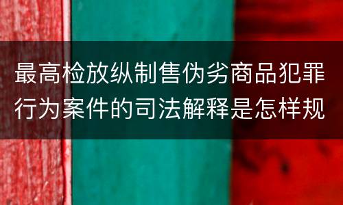 最高检放纵制售伪劣商品犯罪行为案件的司法解释是怎样规定的