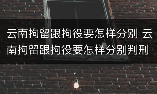 云南拘留跟拘役要怎样分别 云南拘留跟拘役要怎样分别判刑