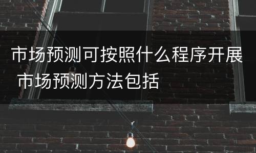 市场预测可按照什么程序开展 市场预测方法包括