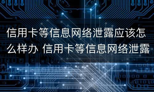 信用卡等信息网络泄露应该怎么样办 信用卡等信息网络泄露应该怎么样办呢