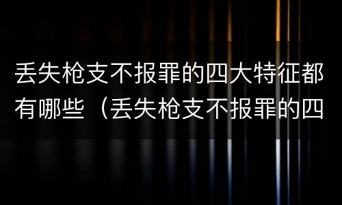 丢失枪支不报罪的四大特征都有哪些（丢失枪支不报罪的四大特征都有哪些内容）