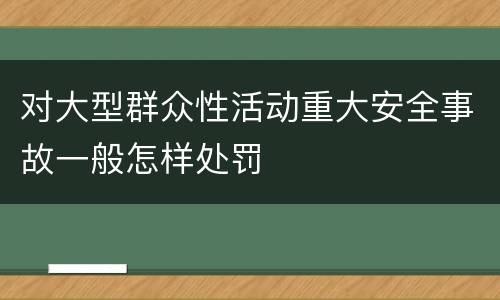 对大型群众性活动重大安全事故一般怎样处罚