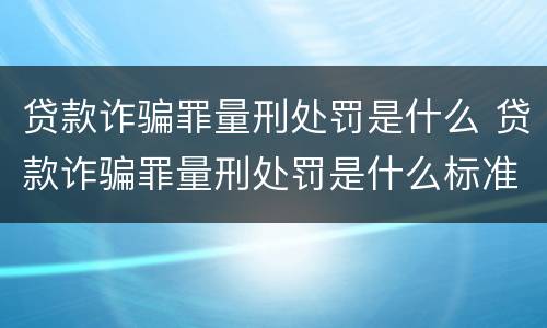 贷款诈骗罪量刑处罚是什么 贷款诈骗罪量刑处罚是什么标准