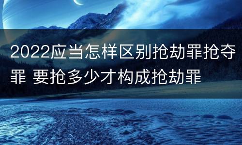 2022应当怎样区别抢劫罪抢夺罪 要抢多少才构成抢劫罪