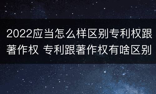 2022应当怎么样区别专利权跟著作权 专利跟著作权有啥区别