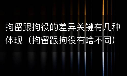 拘留跟拘役的差异关键有几种体现（拘留跟拘役有啥不同）