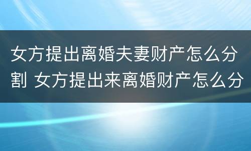 女方提出离婚夫妻财产怎么分割 女方提出来离婚财产怎么分割