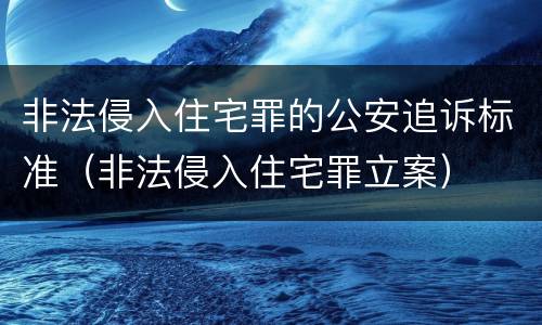 非法侵入住宅罪的公安追诉标准（非法侵入住宅罪立案）