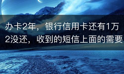 办卡2年，银行信用卡还有1万2没还，收到的短信上面的需要还款金额就是连违约金等其