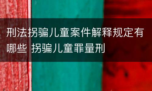 刑法拐骗儿童案件解释规定有哪些 拐骗儿童罪量刑