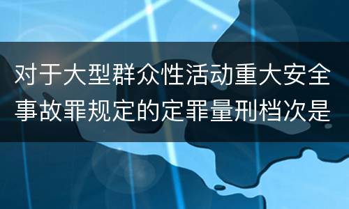 对于大型群众性活动重大安全事故罪规定的定罪量刑档次是什么