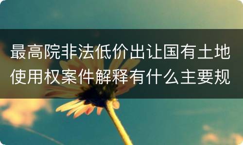 最高院非法低价出让国有土地使用权案件解释有什么主要规定