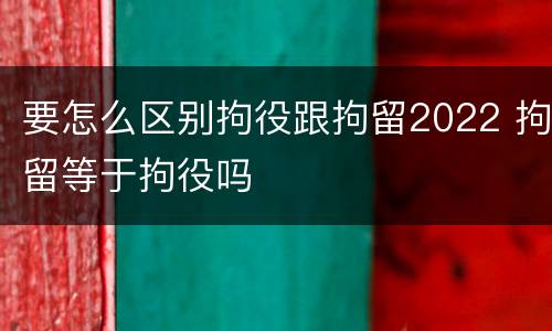 要怎么区别拘役跟拘留2022 拘留等于拘役吗