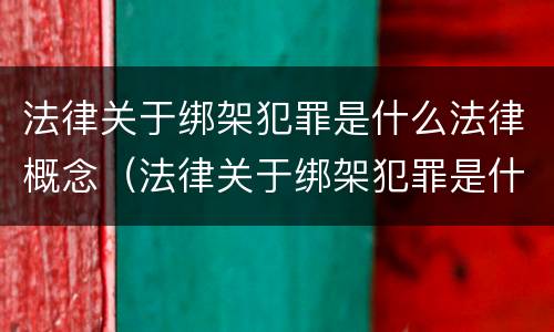 法律关于绑架犯罪是什么法律概念（法律关于绑架犯罪是什么法律概念的规定）