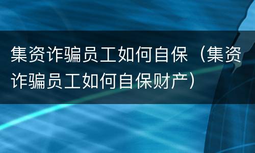 集资诈骗员工如何自保（集资诈骗员工如何自保财产）