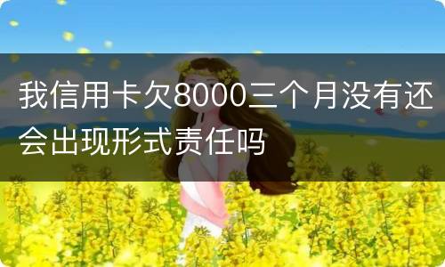 我信用卡欠8000三个月没有还会出现形式责任吗