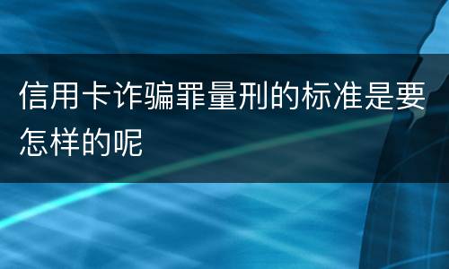 信用卡诈骗罪量刑的标准是要怎样的呢