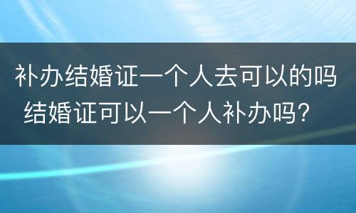 补办结婚证一个人去可以的吗 结婚证可以一个人补办吗?