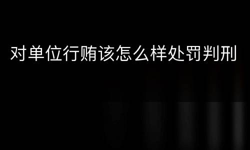 对单位行贿该怎么样处罚判刑