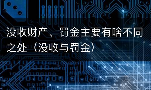 没收财产、罚金主要有啥不同之处（没收与罚金）