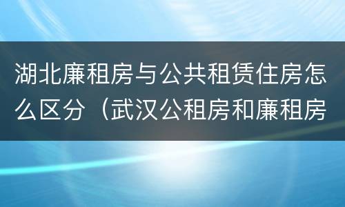 湖北廉租房与公共租赁住房怎么区分（武汉公租房和廉租房）