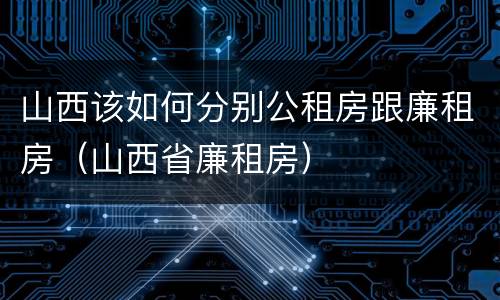 山西该如何分别公租房跟廉租房（山西省廉租房）