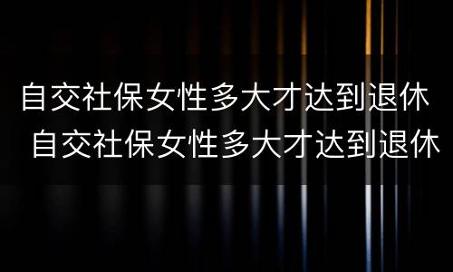 自交社保女性多大才达到退休 自交社保女性多大才达到退休标准