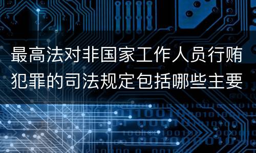 最高法对非国家工作人员行贿犯罪的司法规定包括哪些主要内容