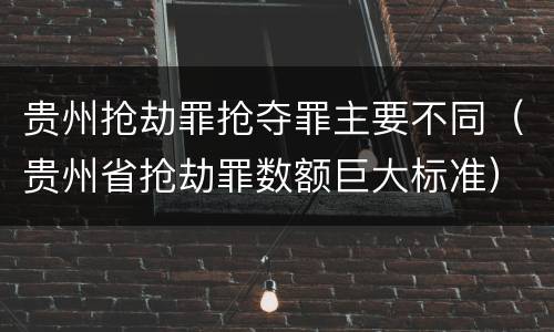 贵州抢劫罪抢夺罪主要不同（贵州省抢劫罪数额巨大标准）