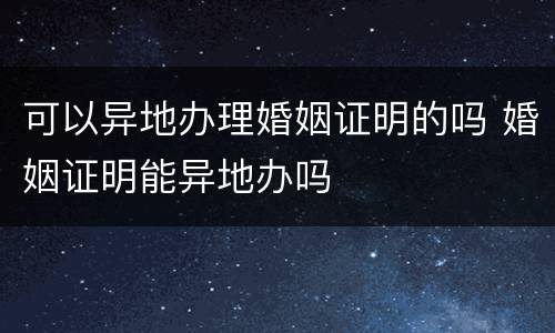 可以异地办理婚姻证明的吗 婚姻证明能异地办吗