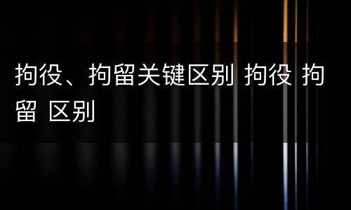 拘役、拘留关键区别 拘役 拘留 区别