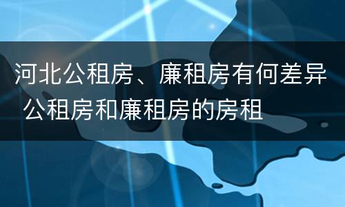 河北公租房、廉租房有何差异 公租房和廉租房的房租