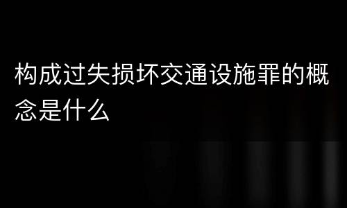 构成过失损坏交通设施罪的概念是什么