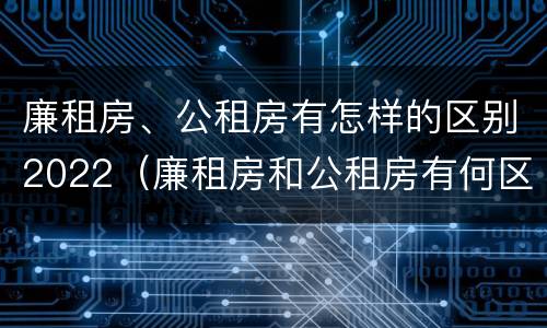 廉租房、公租房有怎样的区别2022（廉租房和公租房有何区别）