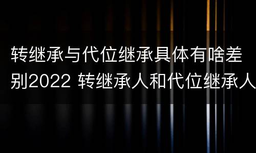 转继承与代位继承具体有啥差别2022 转继承人和代位继承人的区别