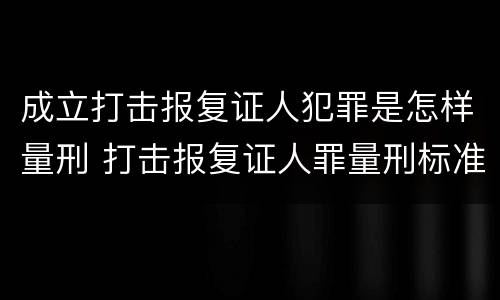 成立打击报复证人犯罪是怎样量刑 打击报复证人罪量刑标准