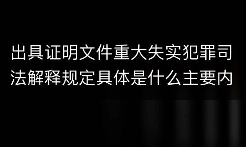 出具证明文件重大失实犯罪司法解释规定具体是什么主要内容