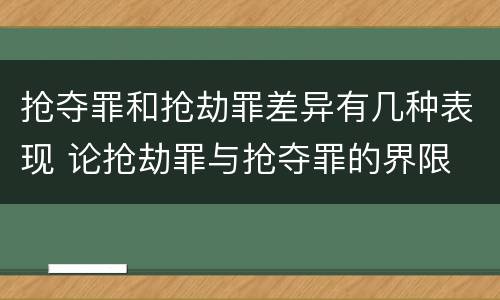 抢夺罪和抢劫罪差异有几种表现 论抢劫罪与抢夺罪的界限